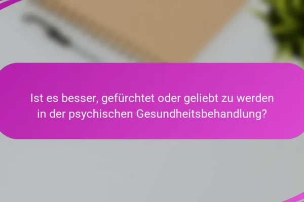 Ist es besser, gefürchtet oder geliebt zu werden in der psychischen Gesundheitsbehandlung?