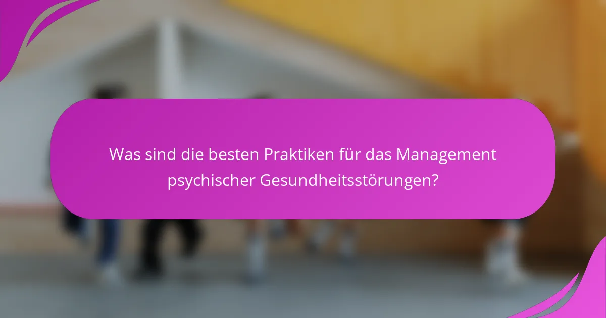 Was sind die besten Praktiken für das Management psychischer Gesundheitsstörungen?