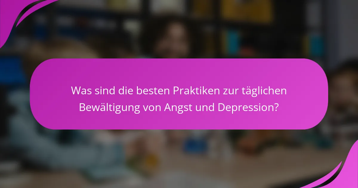 Was sind die besten Praktiken zur täglichen Bewältigung von Angst und Depression?