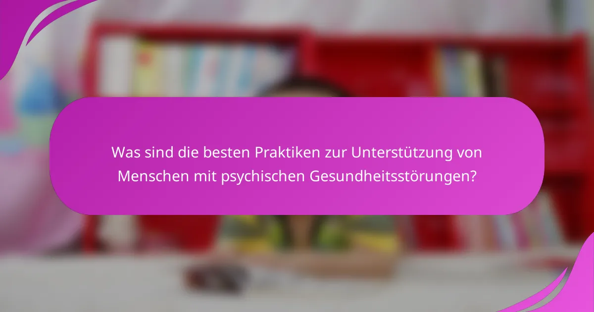 Was sind die besten Praktiken zur Unterstützung von Menschen mit psychischen Gesundheitsstörungen?