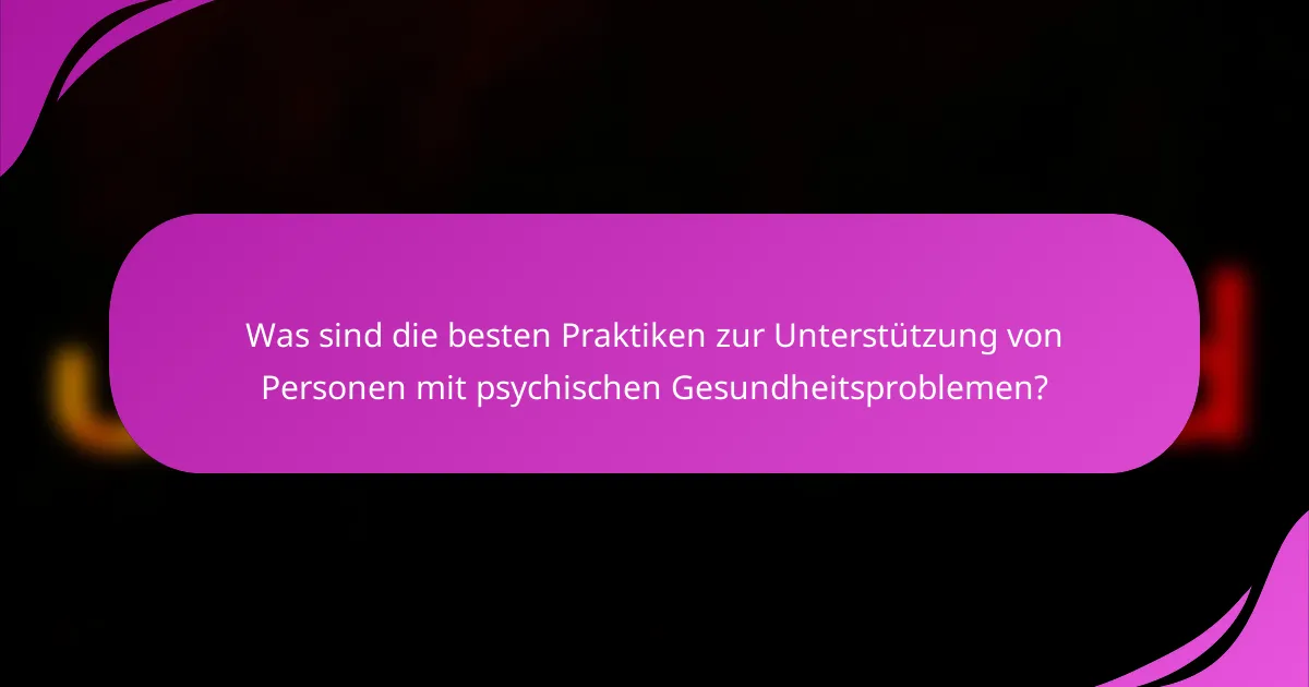 Was sind die besten Praktiken zur Unterstützung von Personen mit psychischen Gesundheitsproblemen?