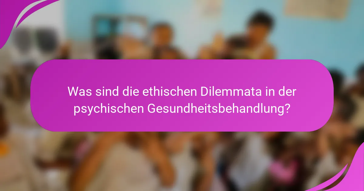 Was sind die ethischen Dilemmata in der psychischen Gesundheitsbehandlung?