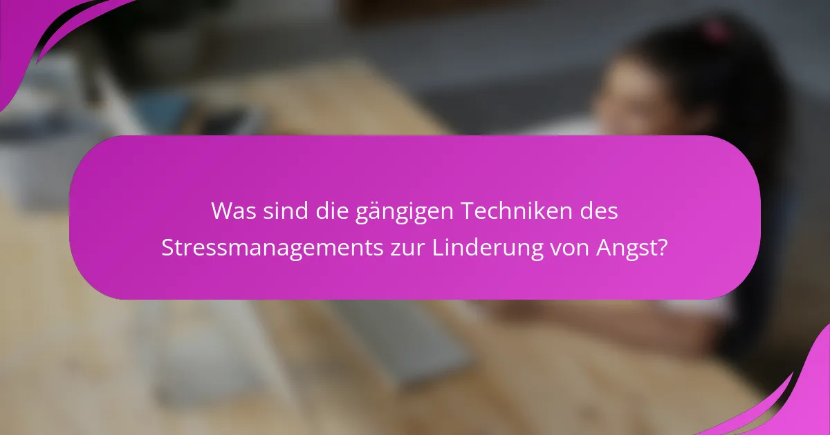 Was sind die gängigen Techniken des Stressmanagements zur Linderung von Angst?