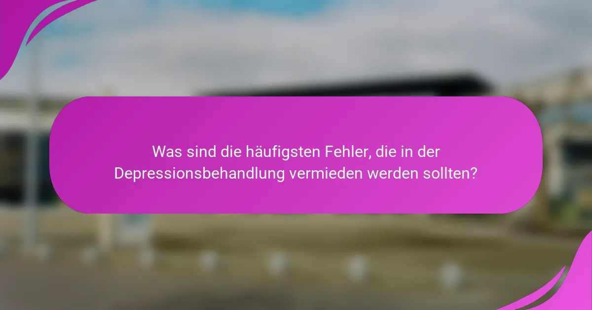 Was sind die häufigsten Fehler, die in der Depressionsbehandlung vermieden werden sollten?