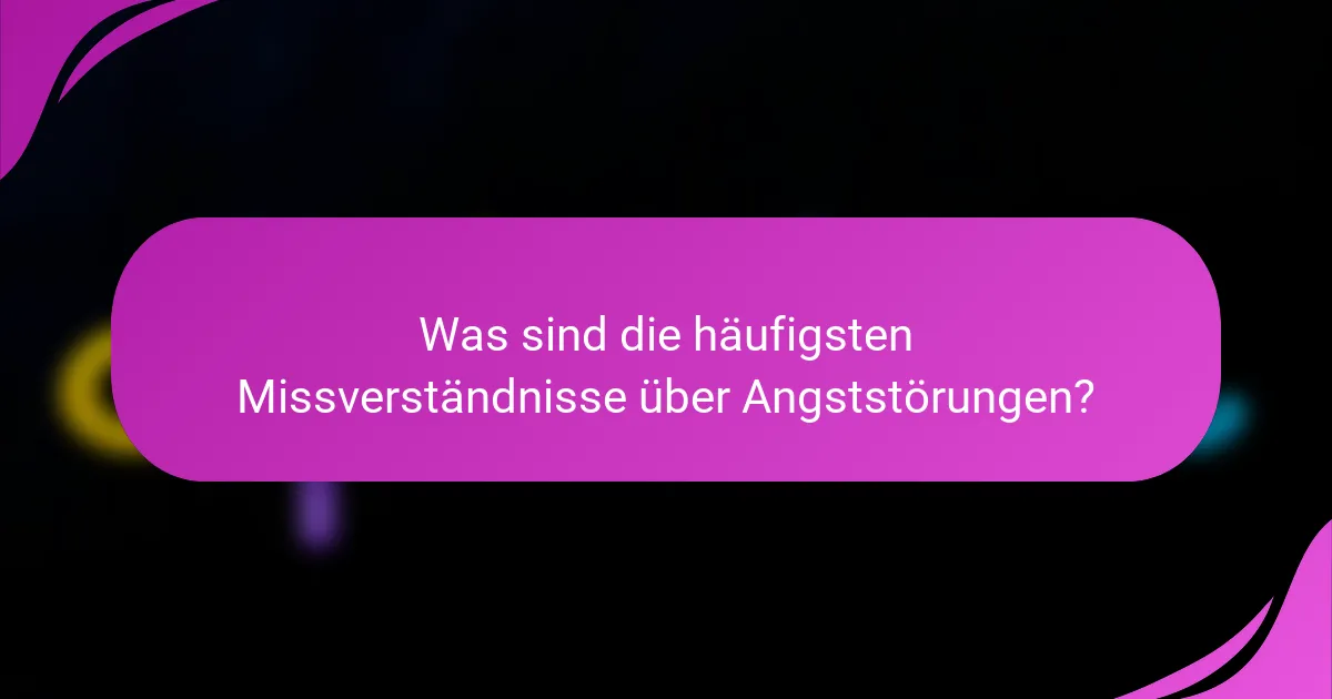 Was sind die häufigsten Missverständnisse über Angststörungen?