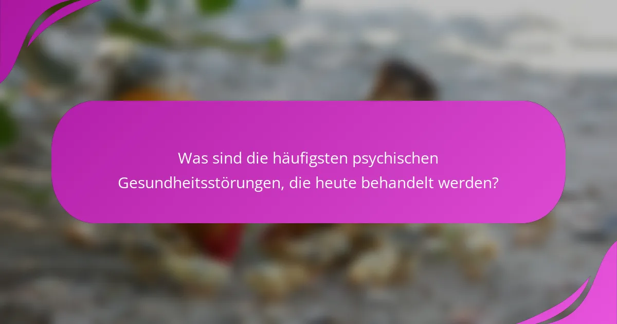 Was sind die häufigsten psychischen Gesundheitsstörungen, die heute behandelt werden?