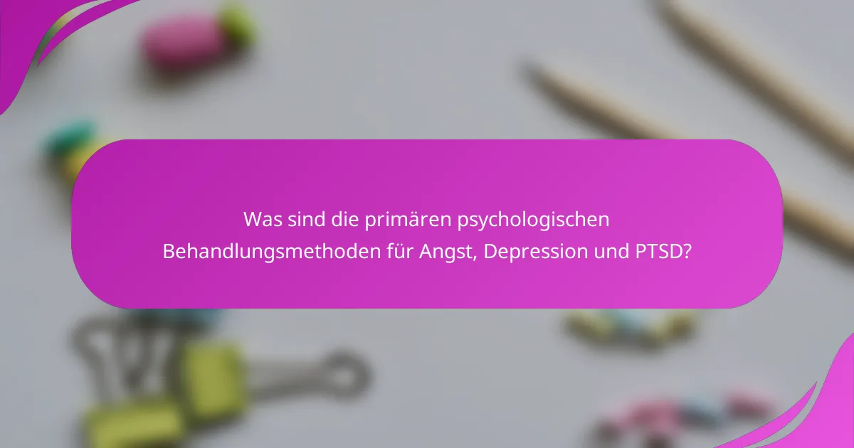 Was sind die primären psychologischen Behandlungsmethoden für Angst, Depression und PTSD?