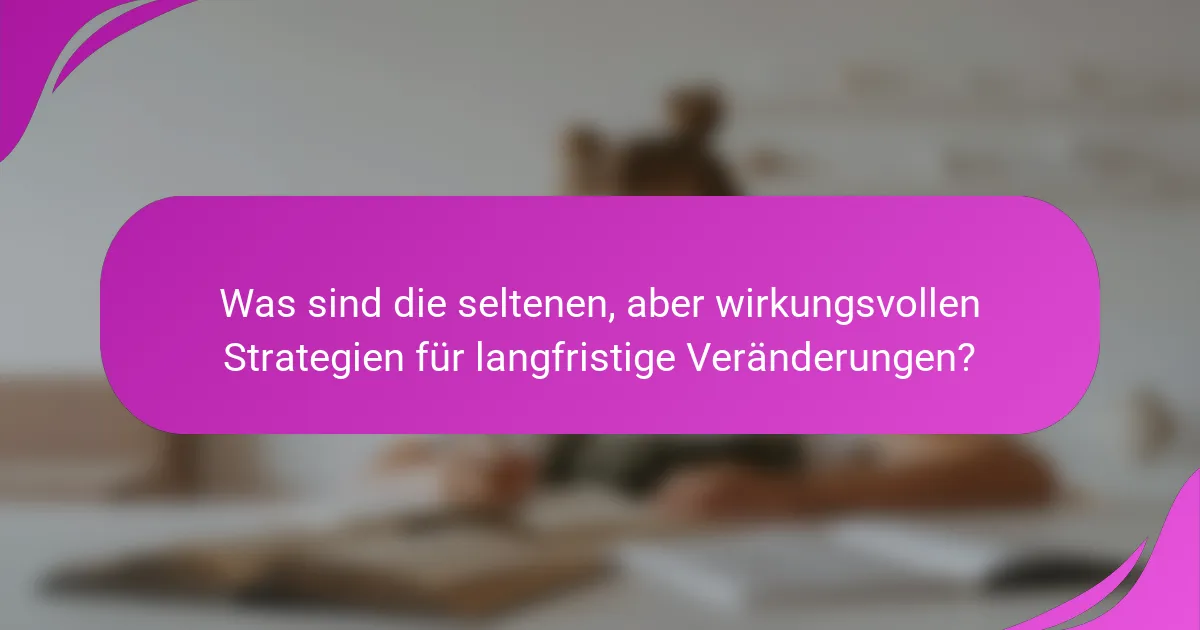 Was sind die seltenen, aber wirkungsvollen Strategien für langfristige Veränderungen?