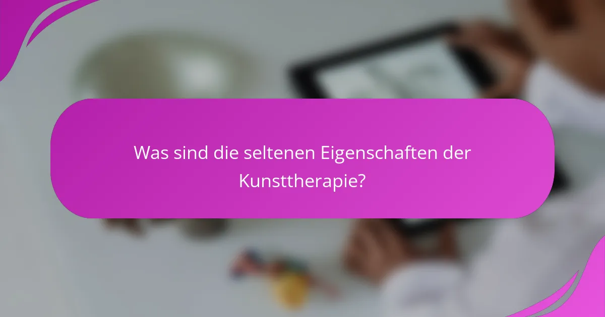 Was sind die seltenen Eigenschaften der Kunsttherapie?
