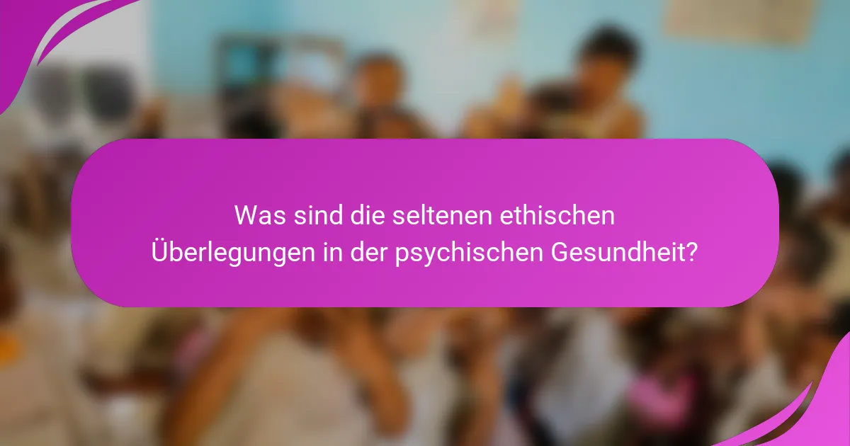 Was sind die seltenen ethischen Überlegungen in der psychischen Gesundheit?