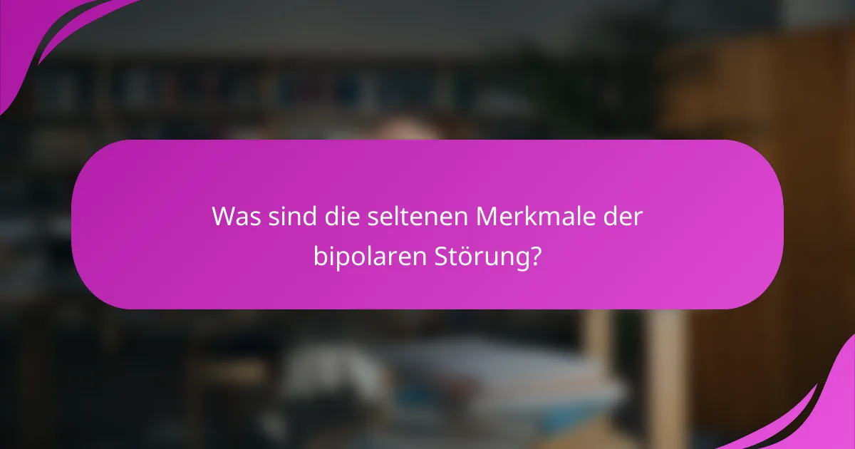 Was sind die seltenen Merkmale der bipolaren Störung?