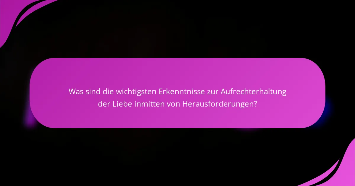 Was sind die wichtigsten Erkenntnisse zur Aufrechterhaltung der Liebe inmitten von Herausforderungen?