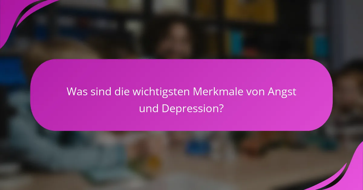 Was sind die wichtigsten Merkmale von Angst und Depression?