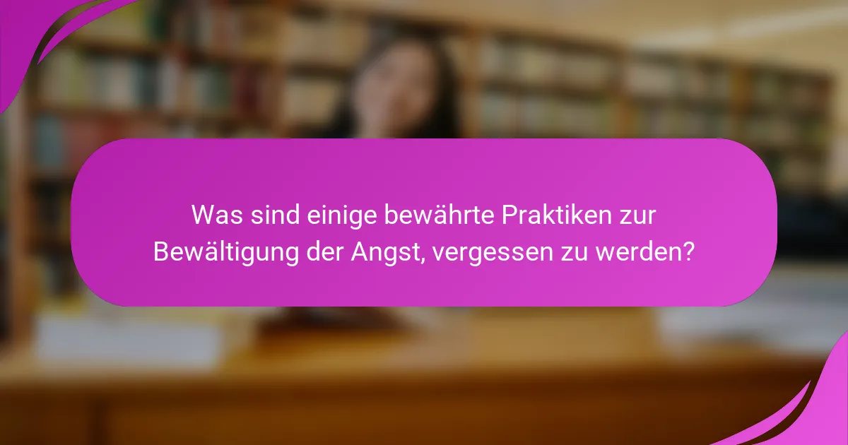 Was sind einige bewährte Praktiken zur Bewältigung der Angst, vergessen zu werden?