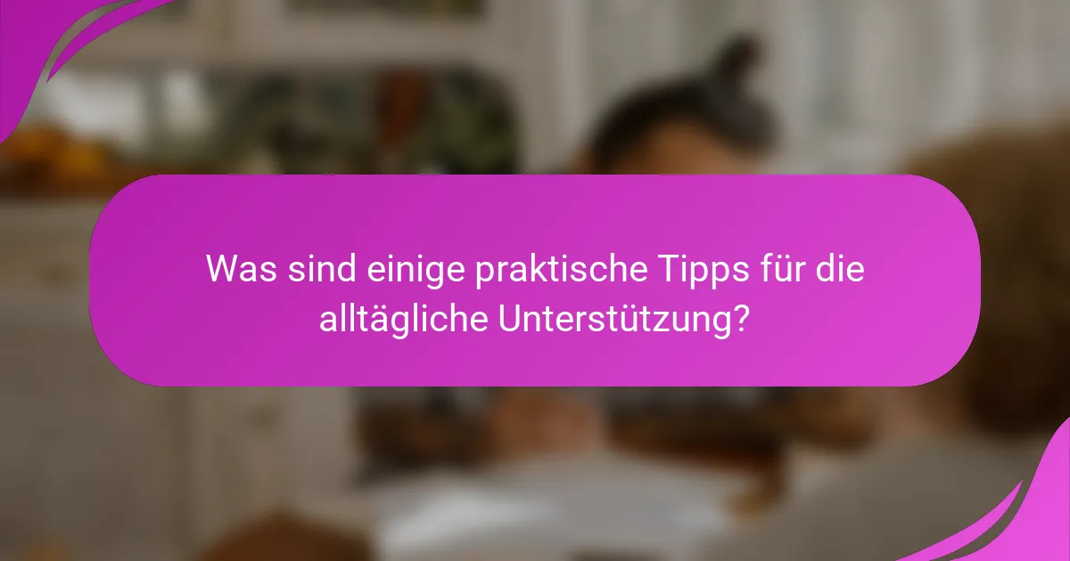 Was sind einige praktische Tipps für die alltägliche Unterstützung?