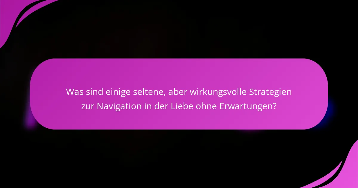 Was sind einige seltene, aber wirkungsvolle Strategien zur Navigation in der Liebe ohne Erwartungen?