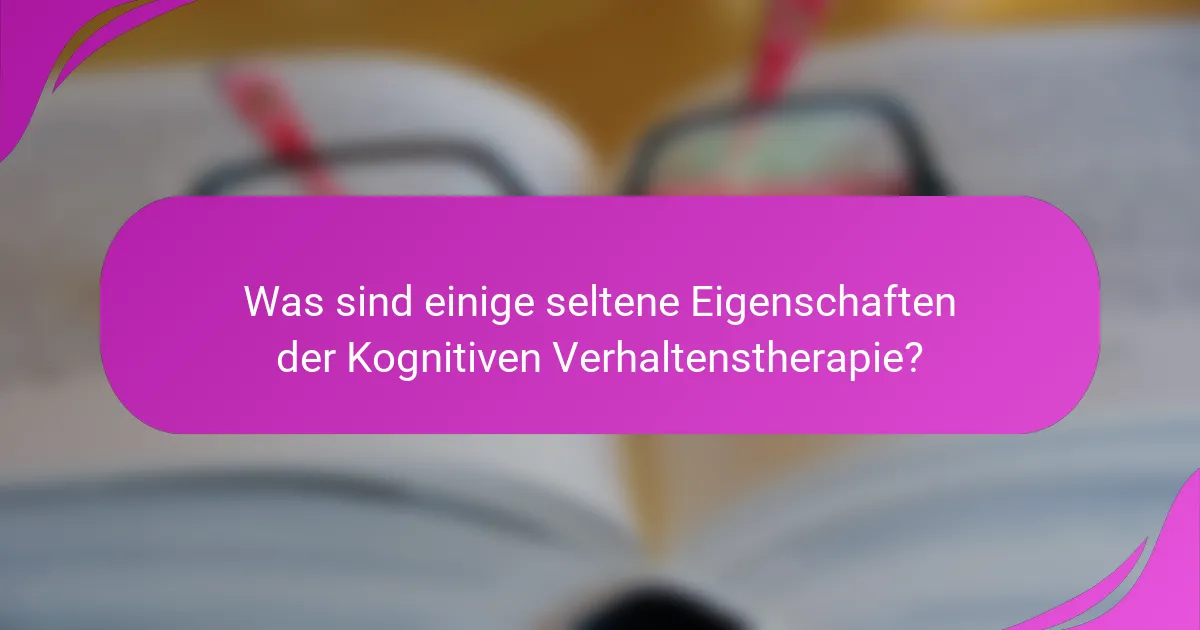 Was sind einige seltene Eigenschaften der Kognitiven Verhaltenstherapie?