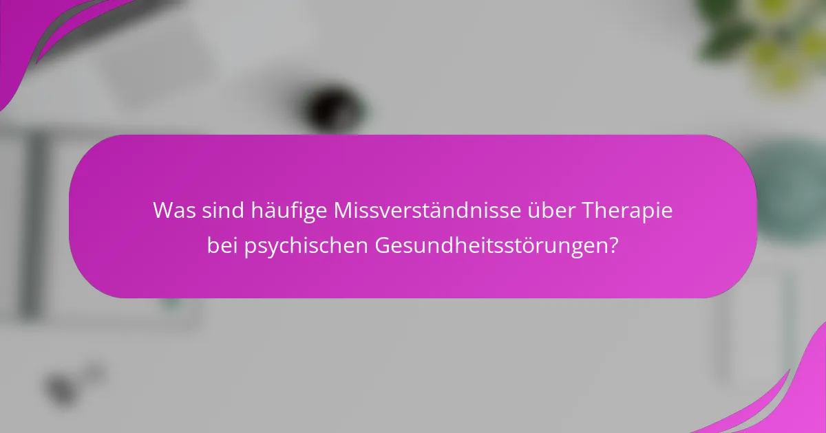 Was sind häufige Missverständnisse über Therapie bei psychischen Gesundheitsstörungen?