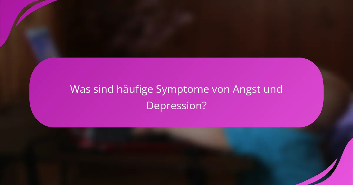 Was sind häufige Symptome von Angst und Depression?