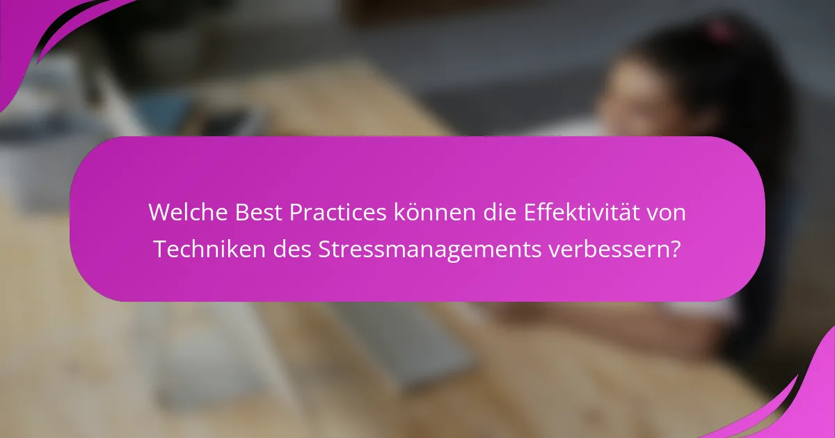 Welche Best Practices können die Effektivität von Techniken des Stressmanagements verbessern?