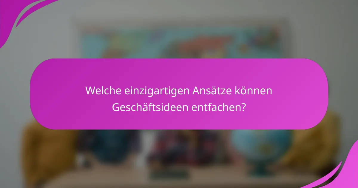 Welche einzigartigen Ansätze können Geschäftsideen entfachen?