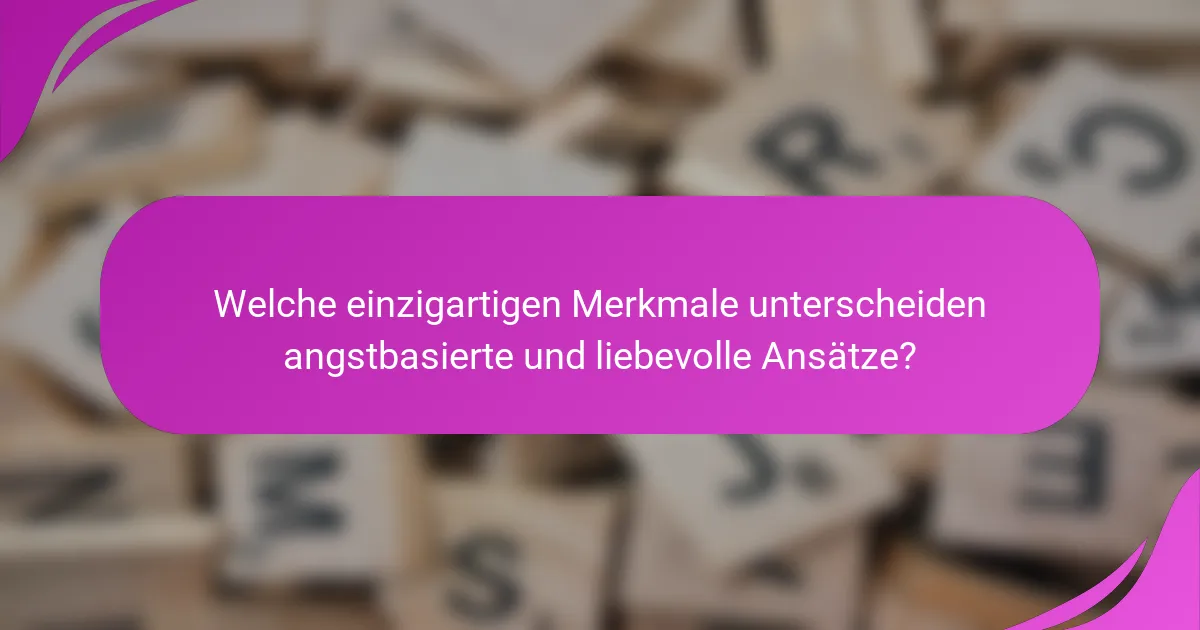 Welche einzigartigen Merkmale unterscheiden angstbasierte und liebevolle Ansätze?