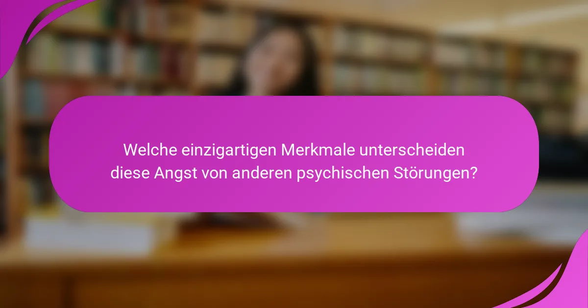 Welche einzigartigen Merkmale unterscheiden diese Angst von anderen psychischen Störungen?