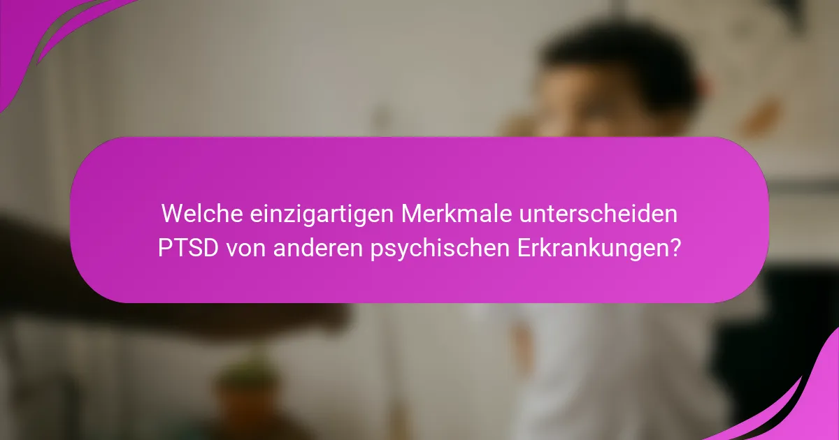 Welche einzigartigen Merkmale unterscheiden PTSD von anderen psychischen Erkrankungen?