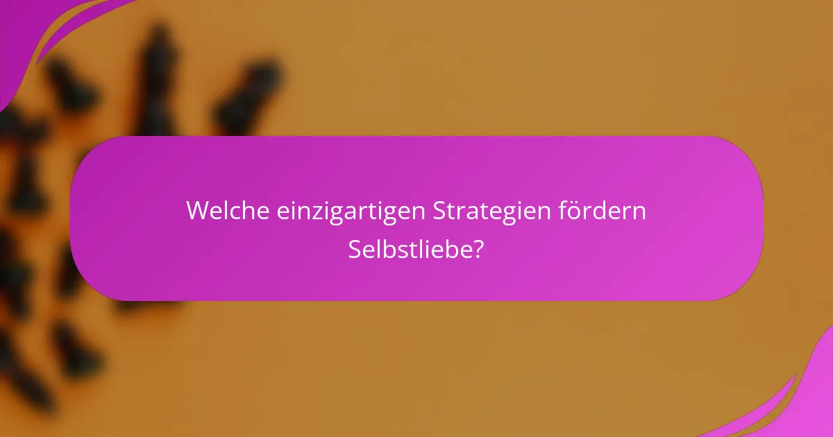 Welche einzigartigen Strategien fördern Selbstliebe?