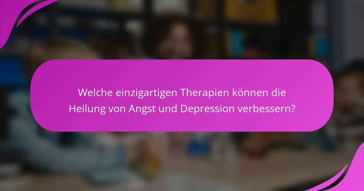 Welche einzigartigen Therapien können die Heilung von Angst und Depression verbessern?