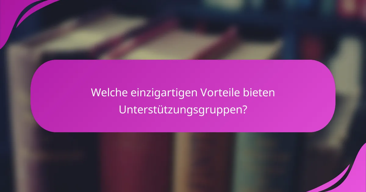 Welche einzigartigen Vorteile bieten Unterstützungsgruppen?