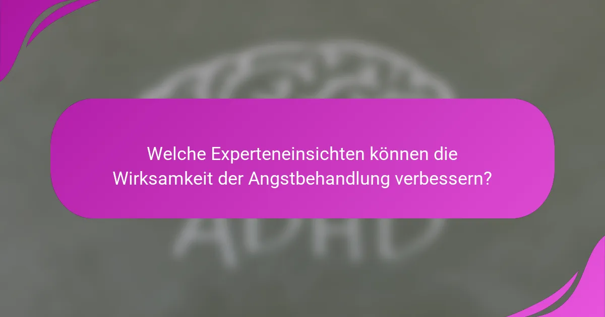 Welche Experteneinsichten können die Wirksamkeit der Angstbehandlung verbessern?