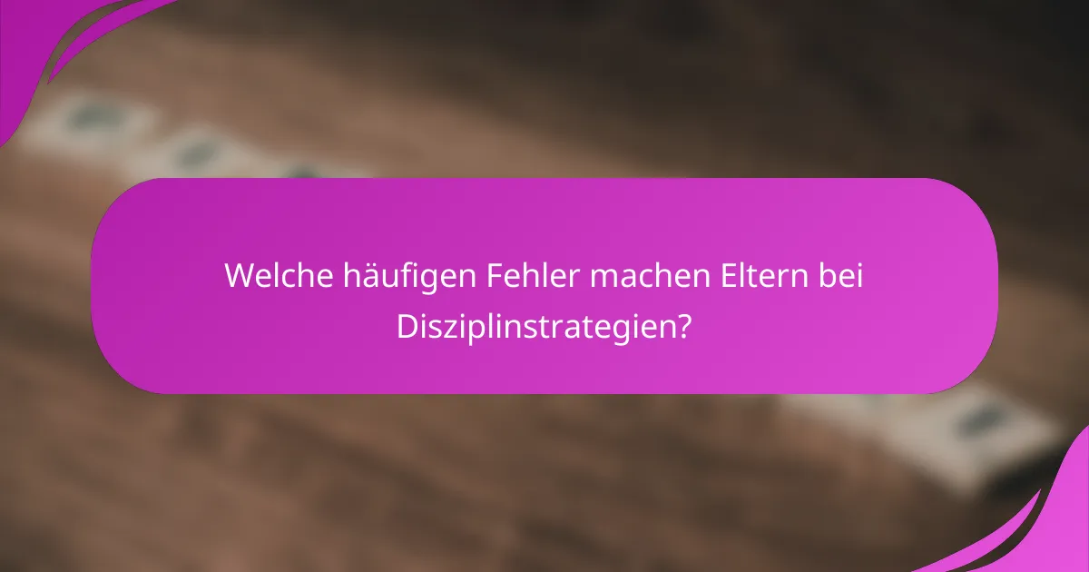 Welche häufigen Fehler machen Eltern bei Disziplinstrategien?