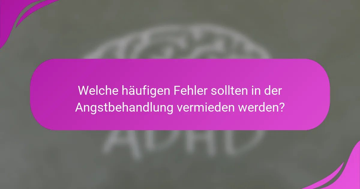 Welche häufigen Fehler sollten in der Angstbehandlung vermieden werden?