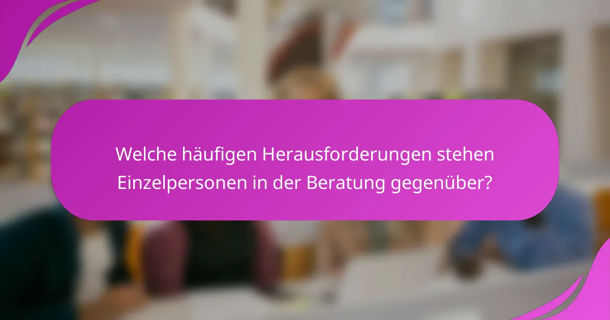 Welche häufigen Herausforderungen stehen Einzelpersonen in der Beratung gegenüber?
