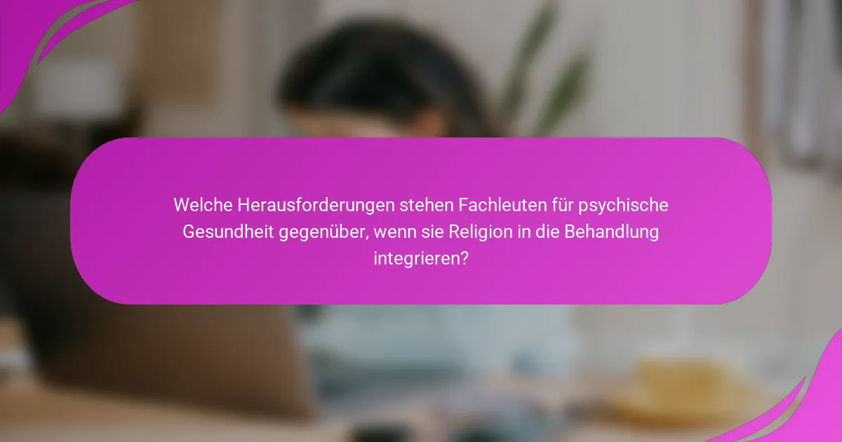 Welche Herausforderungen stehen Fachleuten für psychische Gesundheit gegenüber, wenn sie Religion in die Behandlung integrieren?