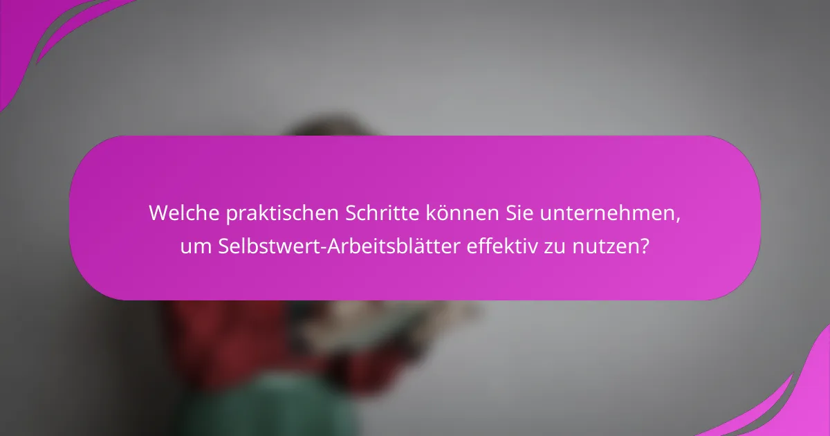 Welche praktischen Schritte können Sie unternehmen, um Selbstwert-Arbeitsblätter effektiv zu nutzen?