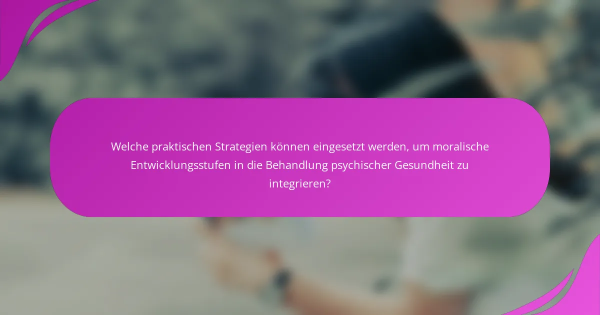 Welche praktischen Strategien können eingesetzt werden, um moralische Entwicklungsstufen in die Behandlung psychischer Gesundheit zu integrieren?