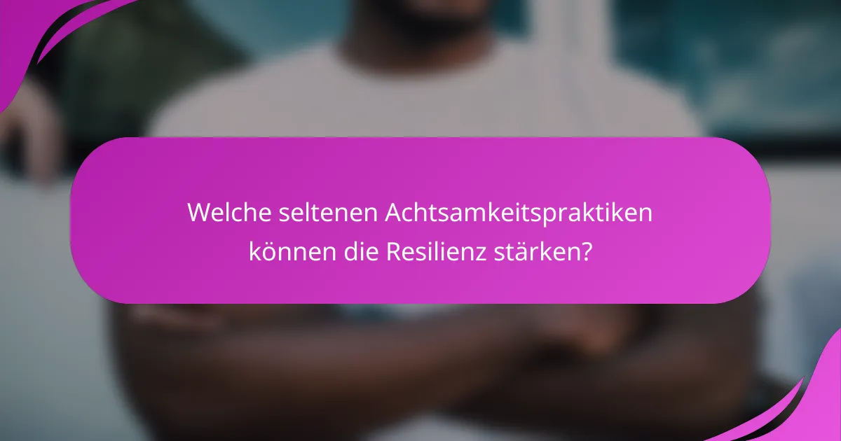 Welche seltenen Achtsamkeitspraktiken können die Resilienz stärken?