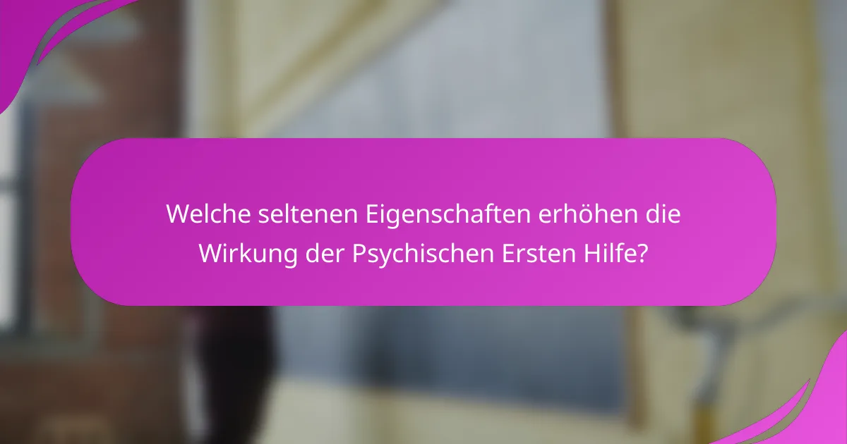 Welche seltenen Eigenschaften erhöhen die Wirkung der Psychischen Ersten Hilfe?