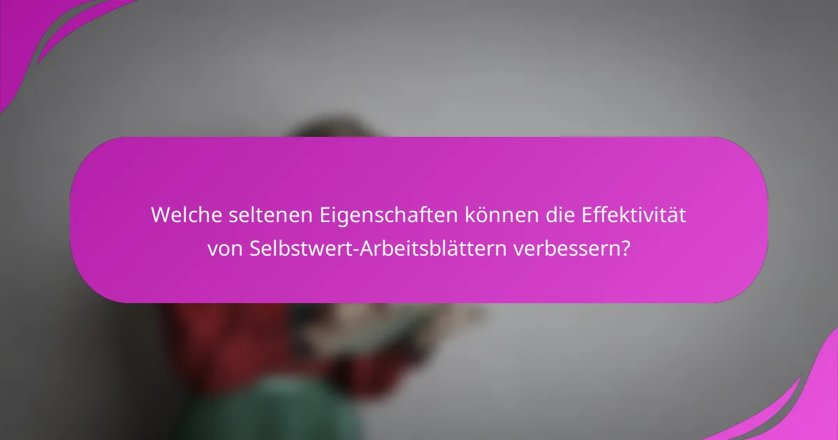 Welche seltenen Eigenschaften können die Effektivität von Selbstwert-Arbeitsblättern verbessern?