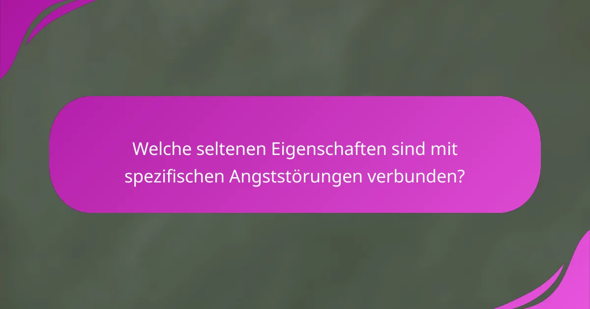 Welche seltenen Eigenschaften sind mit spezifischen Angststörungen verbunden?