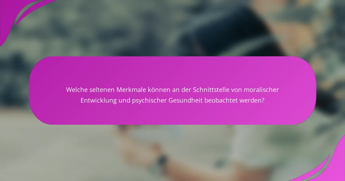 Welche seltenen Merkmale können an der Schnittstelle von moralischer Entwicklung und psychischer Gesundheit beobachtet werden?