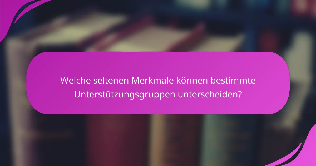 Welche seltenen Merkmale können bestimmte Unterstützungsgruppen unterscheiden?