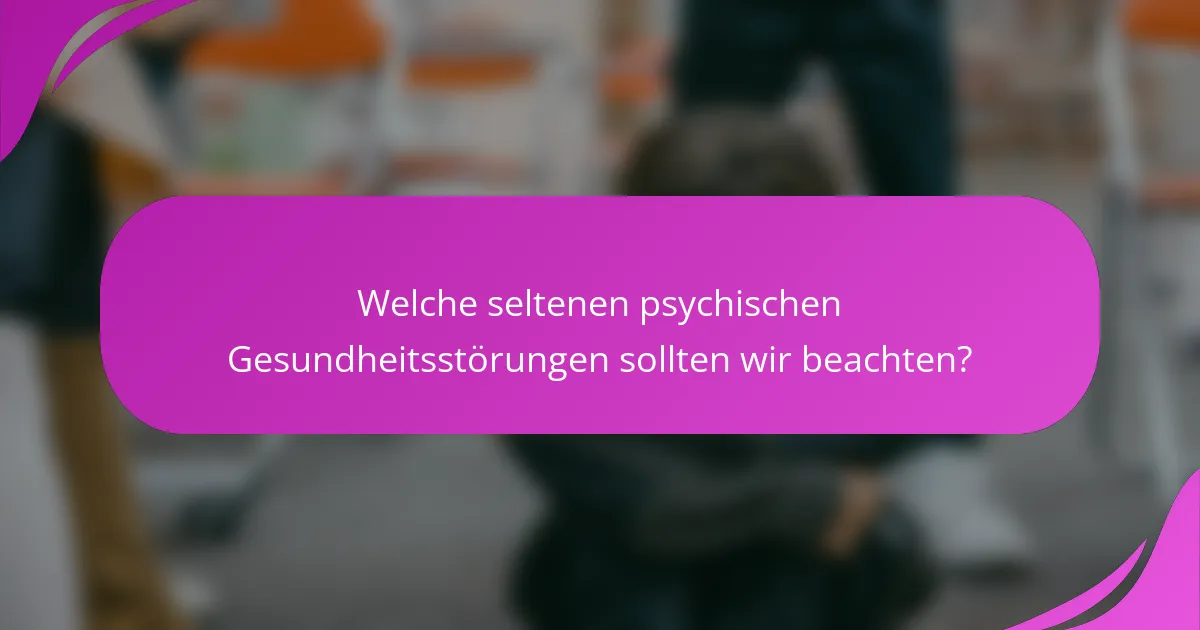 Welche seltenen psychischen Gesundheitsstörungen sollten wir beachten?