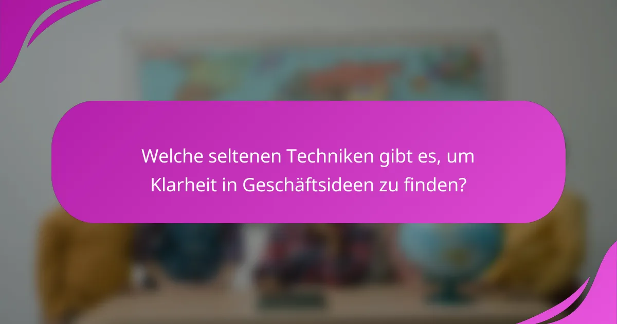 Welche seltenen Techniken gibt es, um Klarheit in Geschäftsideen zu finden?