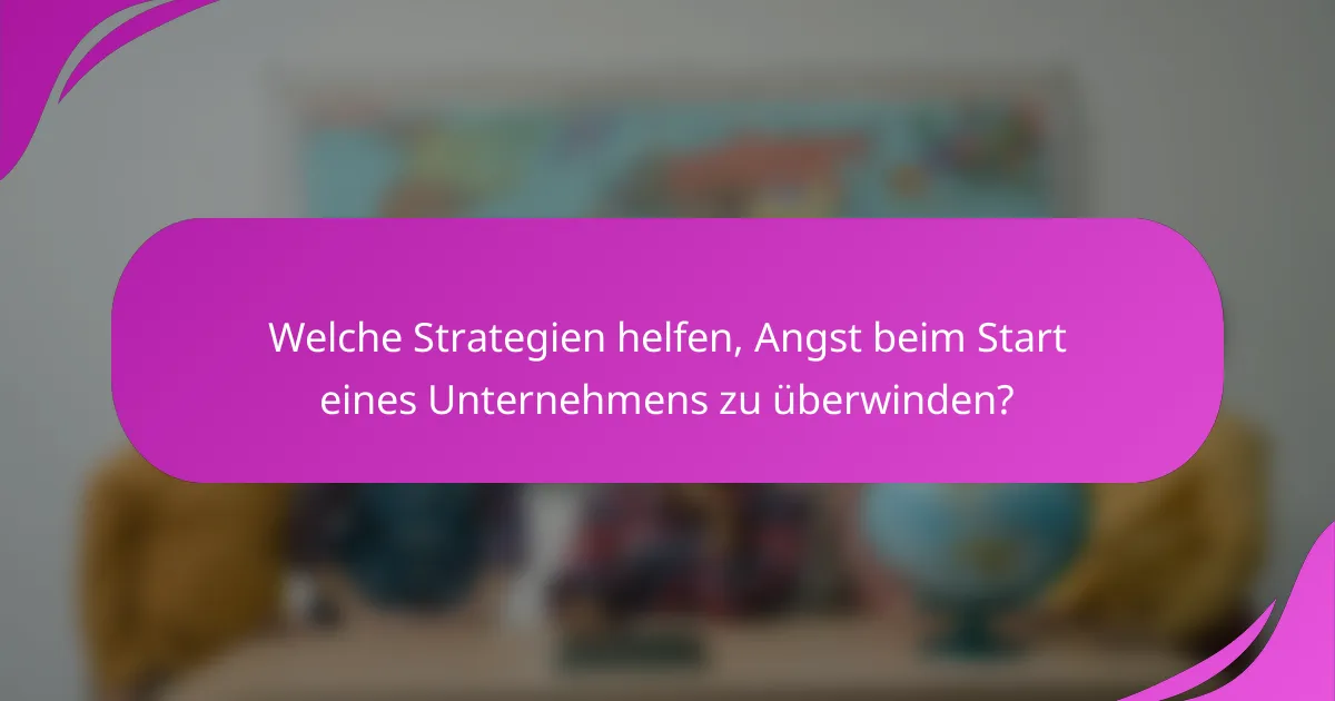 Welche Strategien helfen, Angst beim Start eines Unternehmens zu überwinden?