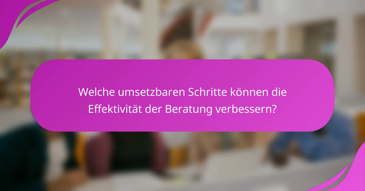 Welche umsetzbaren Schritte können die Effektivität der Beratung verbessern?