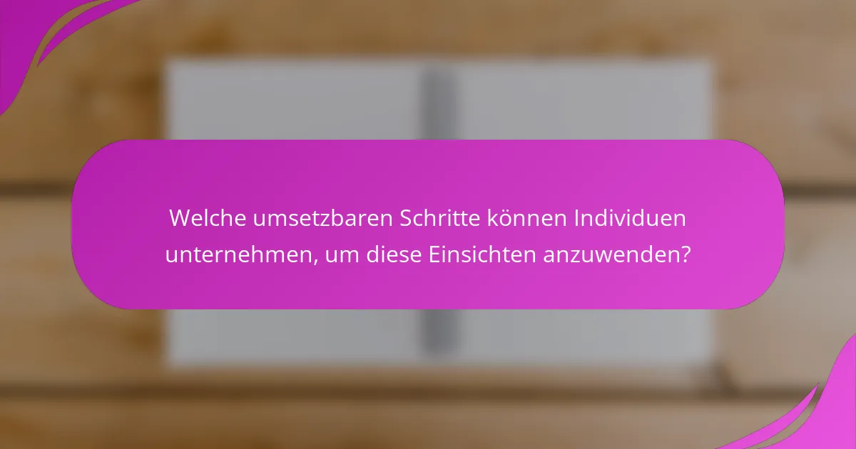 Welche umsetzbaren Schritte können Individuen unternehmen, um diese Einsichten anzuwenden?