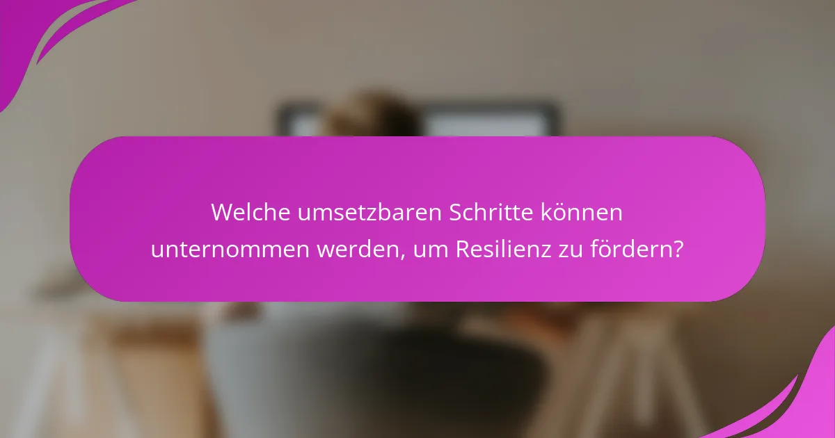 Welche umsetzbaren Schritte können unternommen werden, um Resilienz zu fördern?